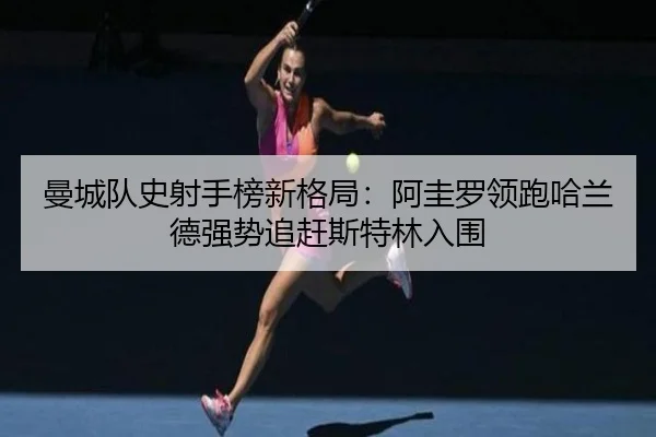 曼城队史射手榜新格局：阿圭罗领跑哈兰德强势追赶斯特林入围